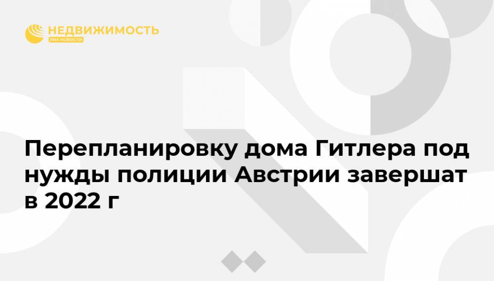 Адольф Гитлер - Перепланировку дома Гитлера под нужды полиции Австрии завершат в 2022 г - realty.ria.ru - Австрия