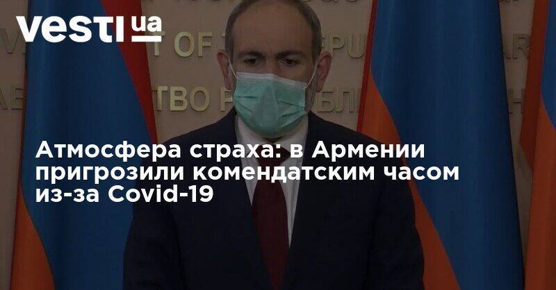 Никол Пашинян - Атмосфера страха: в Армении пригрозили комендатским часом из-за Covid-19 - vesti.ua - Армения