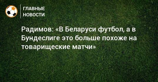 Владислав Радимов - Радимов: «В Беларуси футбол, а в Бундеслиге это больше похоже на товарищеские матчи» - bombardir.ru - Белоруссия - Германия