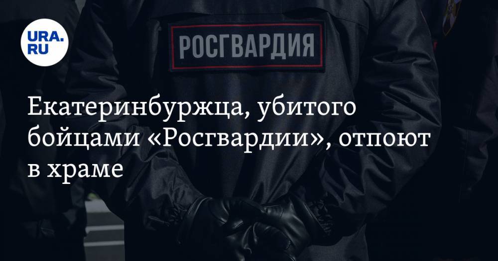 Владимир Таушанков - Екатеринбуржца, убитого бойцами «Росгвардии», отпоют в храме. Дата похорон - ura.news - Москва - Екатеринбург - Свердловская обл.