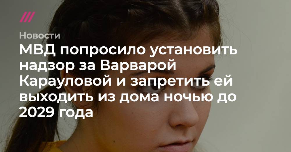 Варвара Караулова - МВД попросило установить надзор за Варварой Карауловой и запретить ей выходить из дома ночью до 2029 года - tvrain.ru