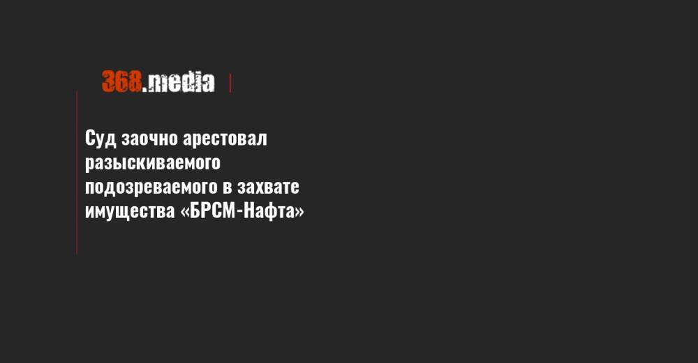 Суд заочно арестовал разыскиваемого подозреваемого в захвате имущества «БРСМ-Нафта» - 368.media - Киев - Львов