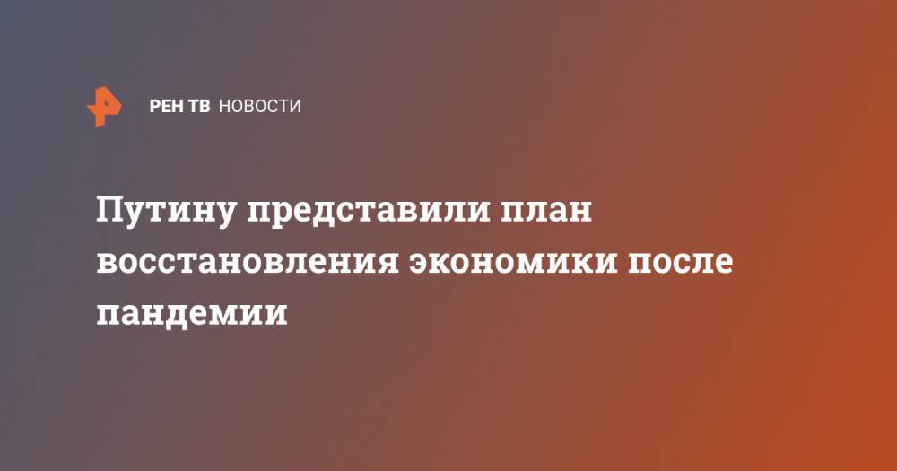 Владимир Путин - Путину представили план восстановления экономики после пандемии - ren.tv