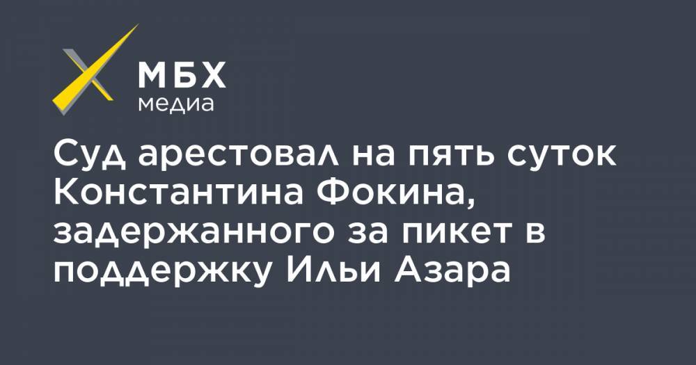 Илья Азар - Владимир Воронцов - Суд арестовал на пять суток Константина Фокина, задержанного за пикет в поддержку Ильи Азара - mbk.news - Москва - Россия