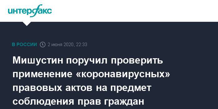 Михаил Мишустин - Мишустин поручил проверить применение «коронавирусных» правовых актов на предмет соблюдения прав граждан - interfax.ru - Москва - Россия