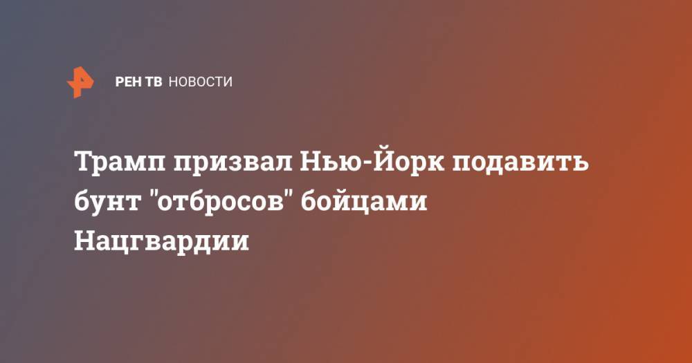 Дональд Трамп - Джордж Флойд - Трамп призвал Нью-Йорк подавить бунт "отбросов" бойцами Нацгвардии - ren.tv - США - Нью-Йорк - Нью-Йорк