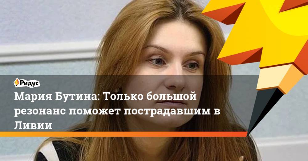 Мария Бутина - Мария Бутина: Только большой резонанс поможет пострадавшим в Ливии - ridus.ru - Ливия
