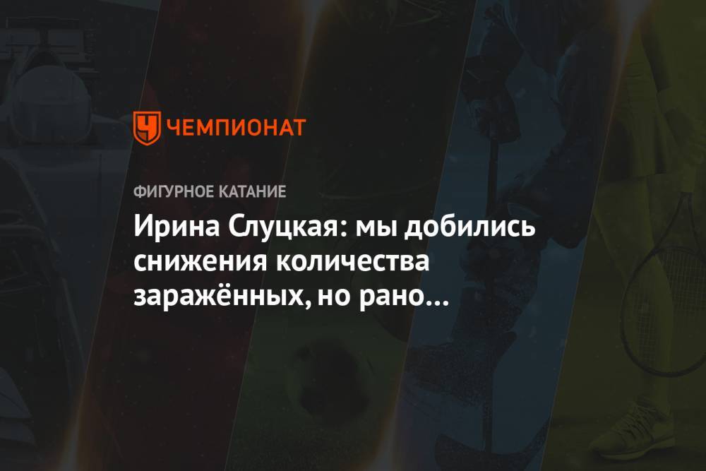 Ирина Слуцкая - Ирина Слуцкая: мы добились снижения количества заражённых, но рано расслабляться - championat.com - Москва - Россия
