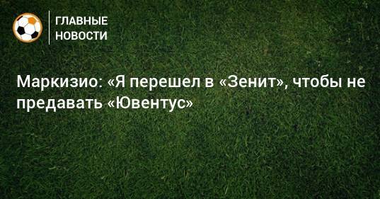 Клаудио Маркизио - Маркизио: «Я перешел в «Зенит», чтобы не предавать «Ювентус» - bombardir.ru - Россия