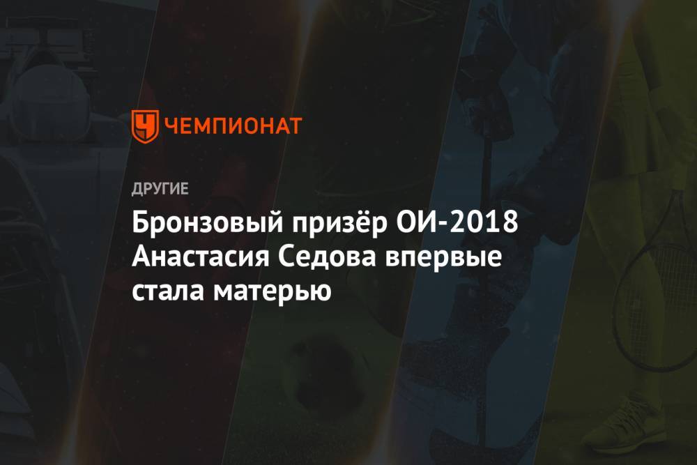 Бронзовый призёр ОИ-2018 Анастасия Седова впервые стала матерью - championat.com - Россия - Пхенчхан