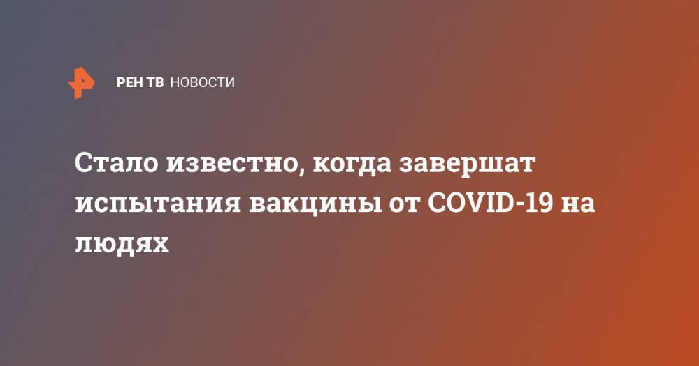 Анна Попова - Стало известно, когда завершат испытания вакцины от COVID-19 на людях - ren.tv - Россия