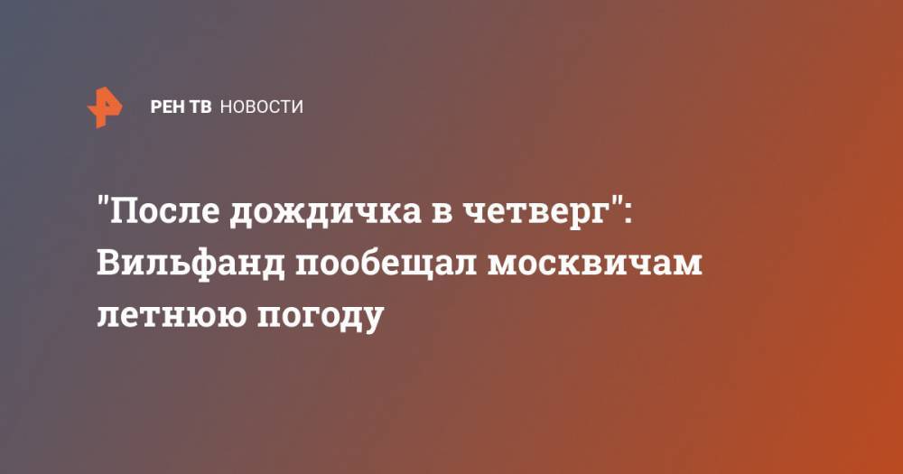 Роман Вильфанд - "После дождичка в четверг": Вильфанд пообещал москвичам летнюю погоду - ren.tv - Москва - Россия - Московская обл.