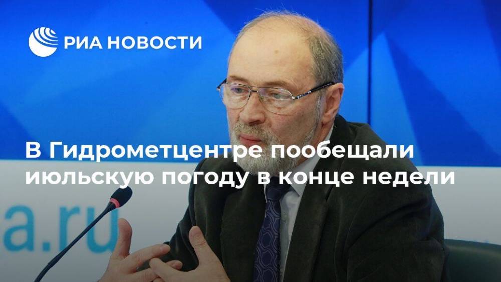 Роман Вильфанд - В Гидрометцентре пообещали июльскую погоду в конце недели - ria.ru - Москва - Россия