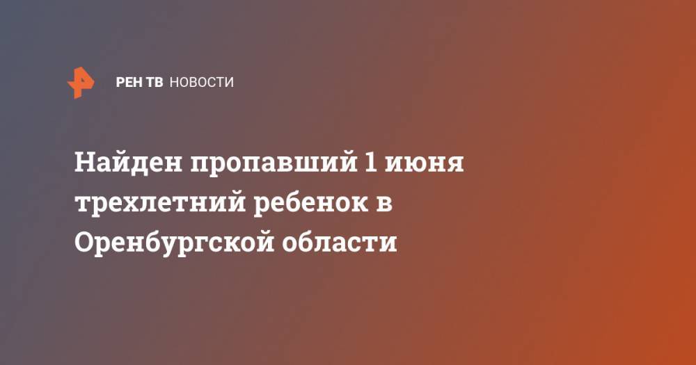 Найден пропавший 1 июня трехлетний ребенок в Оренбургской области - ren.tv - Россия - Ярославль - Оренбургская обл.
