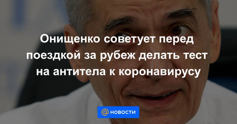 Анастасий Раков - Онищенко советует перед поездкой за рубеж делать тест на антитела к коронавирусу - news.mail.ru - Москва - Россия - Италия - Нью-Йорк