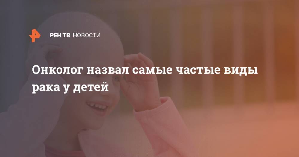 Онколог назвал самые частые виды рака у детей - ren.tv - Россия