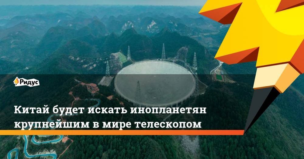 Китай будет искать инопланетян крупнейшим в мире телескопом - ridus.ru - Китай