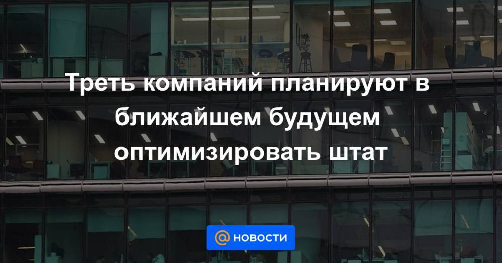 Антон Котяков - Треть компаний планируют в ближайшем будущем оптимизировать штат - news.mail.ru - Россия