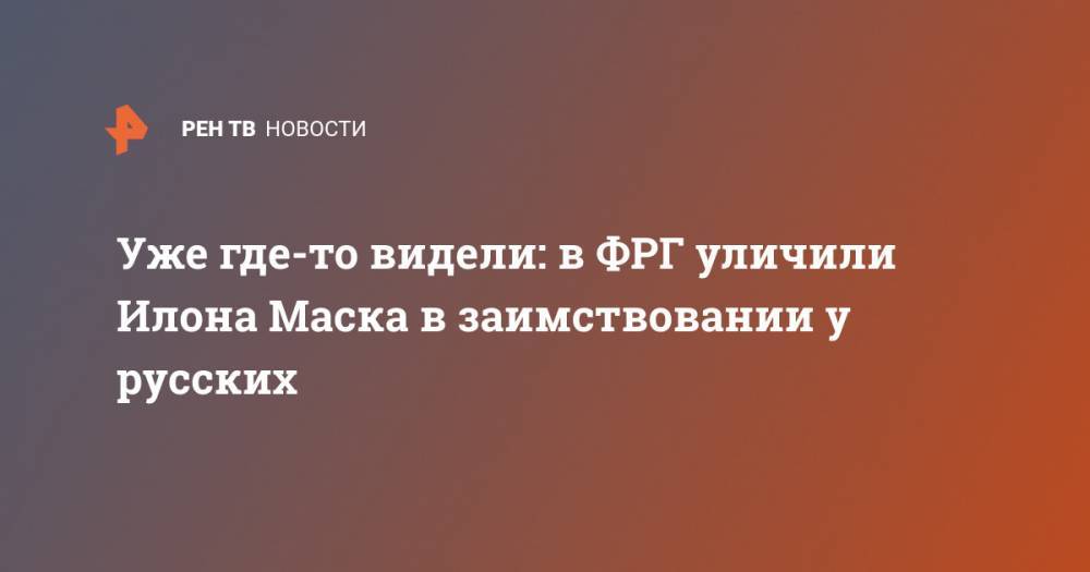 Илон Маск - Илон Маск - Уже где-то видели: в ФРГ уличили Илона Маска в заимствовании у русских - ren.tv - Германия
