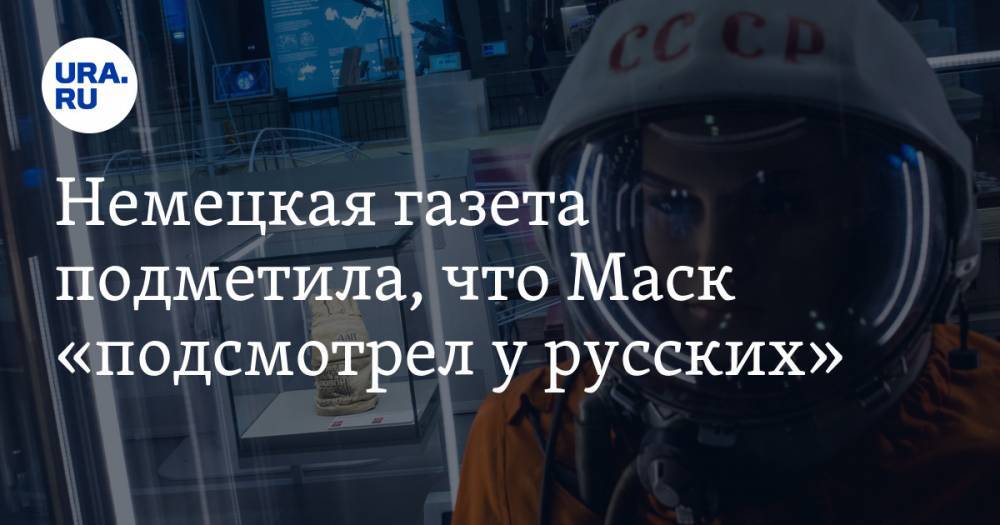 Илон Маск - Немецкая газета подметила, что Маск «подсмотрел у русских» - ura.news - Россия - Германия