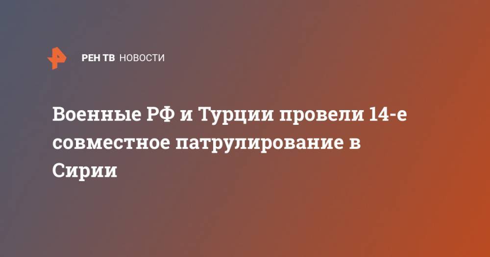Военные РФ и Турции провели 14-е совместное патрулирование в Сирии - ren.tv - Россия - Сирия - Турция