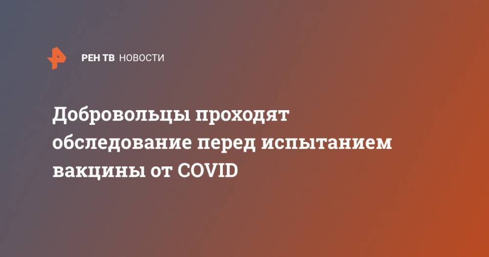 Сергей Борисевич - Добровольцы проходят обследование перед испытанием вакцины от COVID - ren.tv - Россия