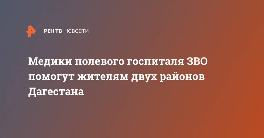 Медики полевого госпиталя ЗВО помогут жителям двух районов Дагестана - ren.tv - респ. Дагестан - Буйнакск