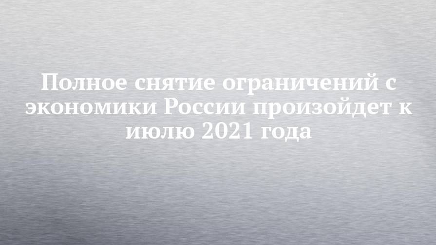 Полное снятие ограничений с экономики России произойдет к июлю 2021 года - chelny-izvest.ru - Россия