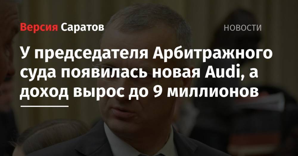 У председателя Арбитражного суда появилась новая Audi, а доход вырос до 9 миллионов - nversia.ru - Саратовская обл. - Саратов