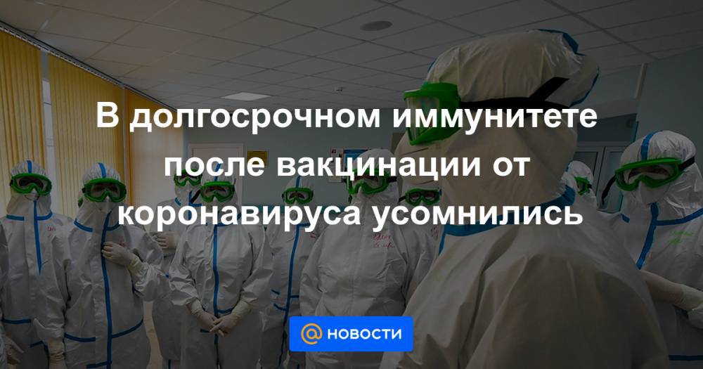 В долгосрочном иммунитете после вакцинации от коронавируса усомнились - news.mail.ru - США