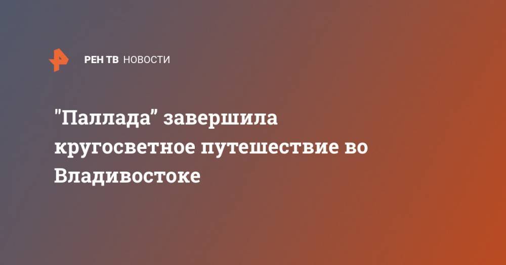 "Паллада” завершила кругосветное путешествие во Владивостоке - ren.tv - Приморье край - Калининград - Антарктида - Владивосток - Аргентина - Сингапур - Юар - Чили - Самоа - Кейптаун