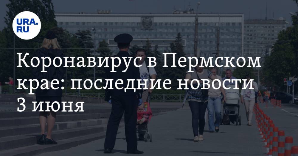 Коронавирус в Пермском крае: последние новости 3 июня. В регионе можно вновь вводить полный карантин - ura.news - Россия - Пермский край
