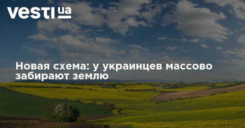 Новая схема: у украинцев массово забирают землю - vesti.ua