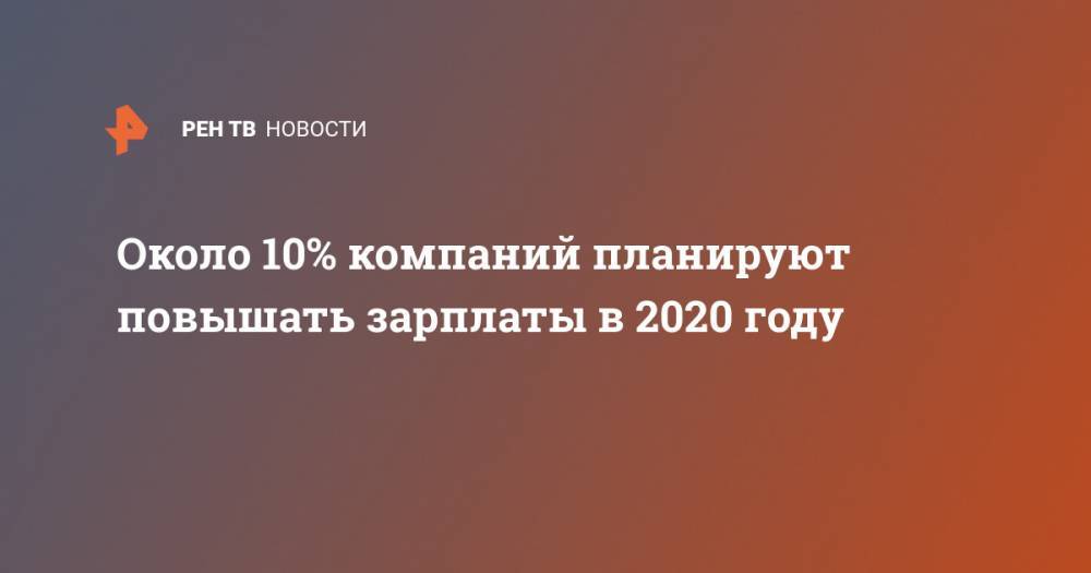Около 10% компаний планируют повышать зарплаты в 2020 году - ren.tv - Россия