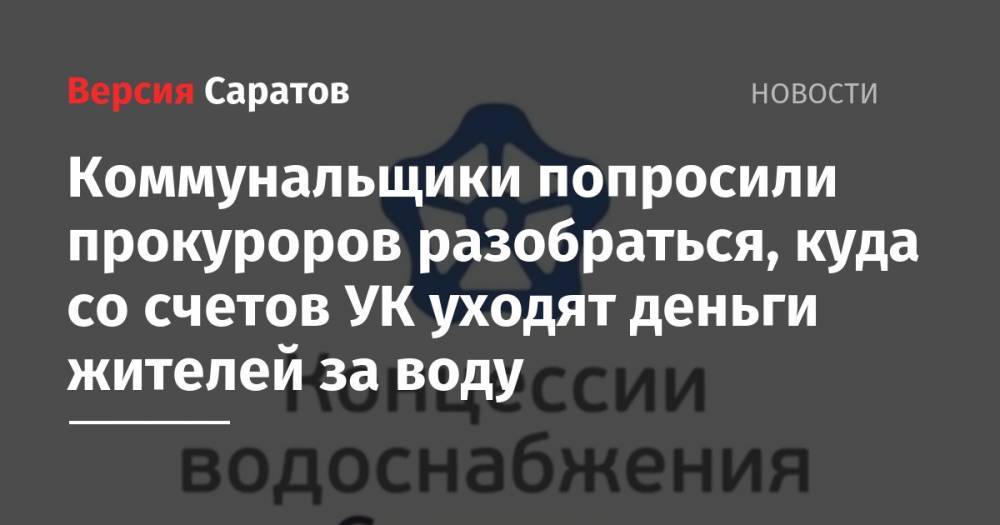 Коммунальщики попросили прокуроров разобраться, куда со счетов УК уходят деньги жителей за воду - nversia.ru - Россия - Саратов