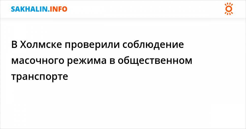 В Холмске проверили соблюдение масочного режима в общественном транспорте - sakhalin.info - Сахалинская обл. - Холмск
