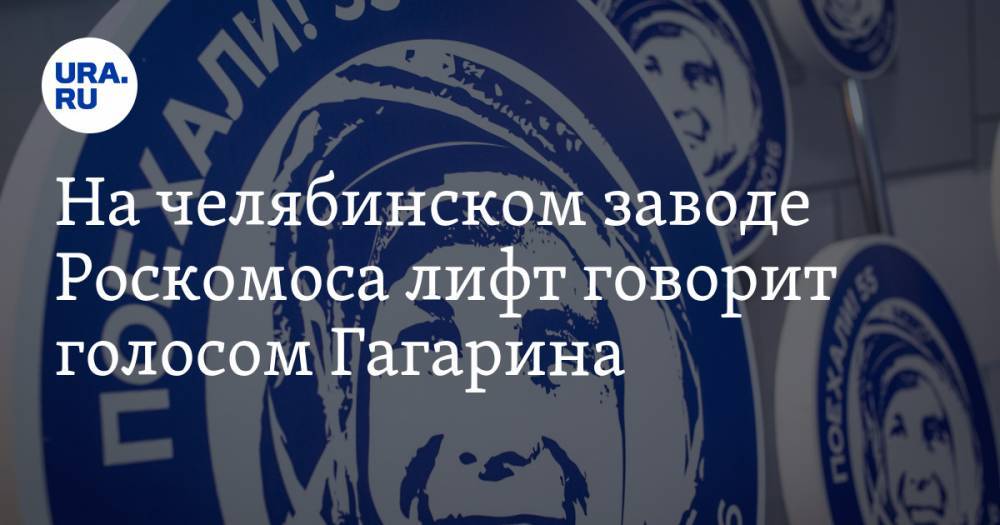 Юрий Гагарин - На челябинском заводе Роскомоса лифт говорит голосом Гагарина. Готовы продавать всей России - ura.news - Россия - Челябинская обл. - Челябинск
