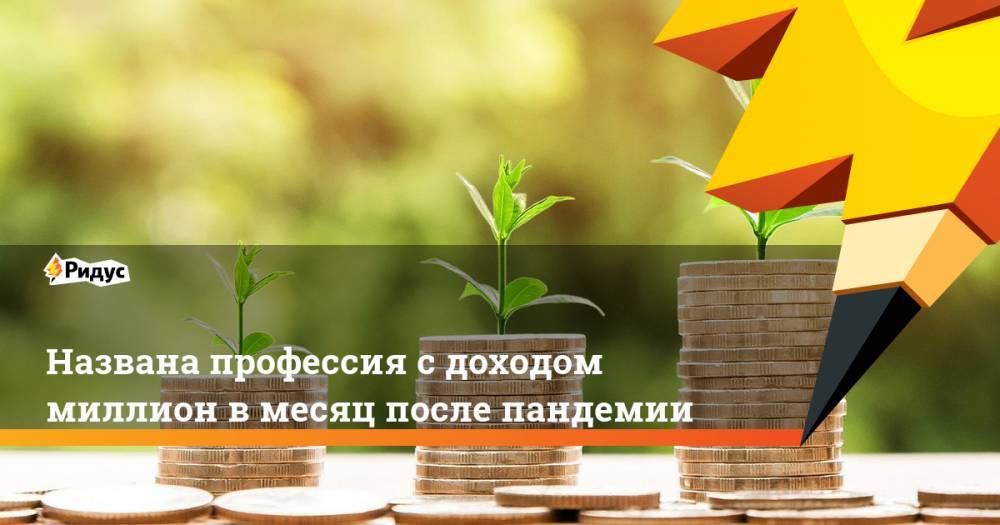 Названа профессия с доходом миллион в месяц после пандемии - ridus.ru - Россия