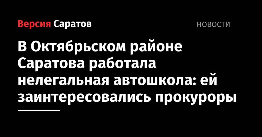 В Октябрьском районе Саратова работала нелегальная автошкола: ей заинтересовались прокуроры - nversia.ru - Саратов