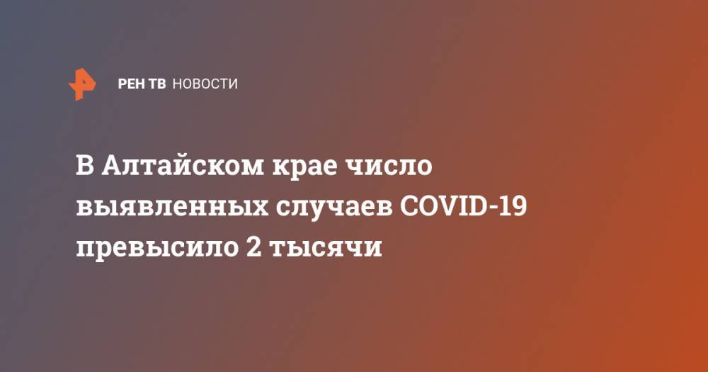 В Алтайском крае число выявленных случаев COVID-19 превысило 2 тысячи - ren.tv - Россия - Барнаул - Алтайский край - Советск - Бийск - Рубцовск - Новоалтайск