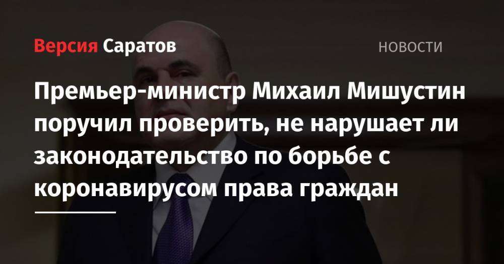 Михаил Мишустин - Премьер-министр Михаил Мишустин поручил проверить, не нарушает ли законодательство по борьбе с коронавирусом права граждан - nversia.ru - Москва - Россия