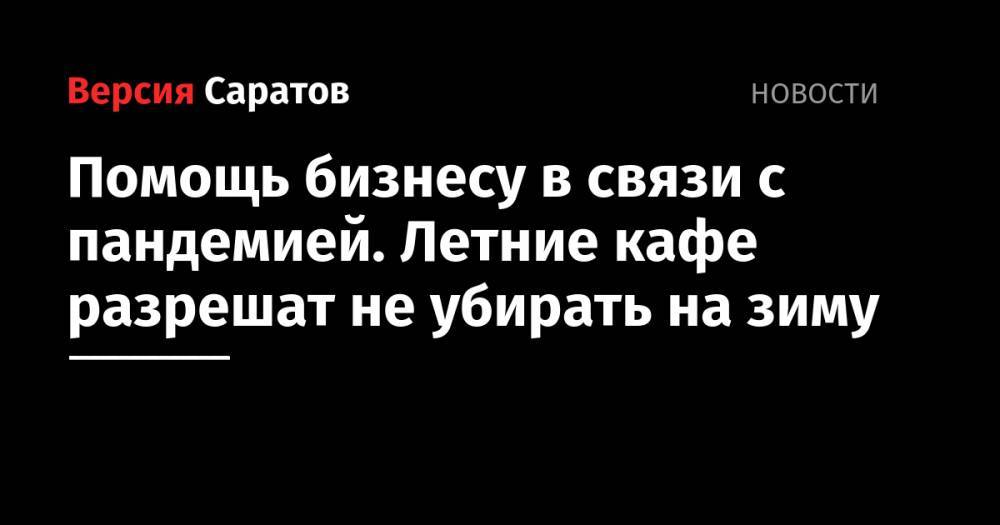Помощь бизнесу в связи с пандемией. Летние кафе разрешат не убирать на зиму - nversia.ru - Саратов