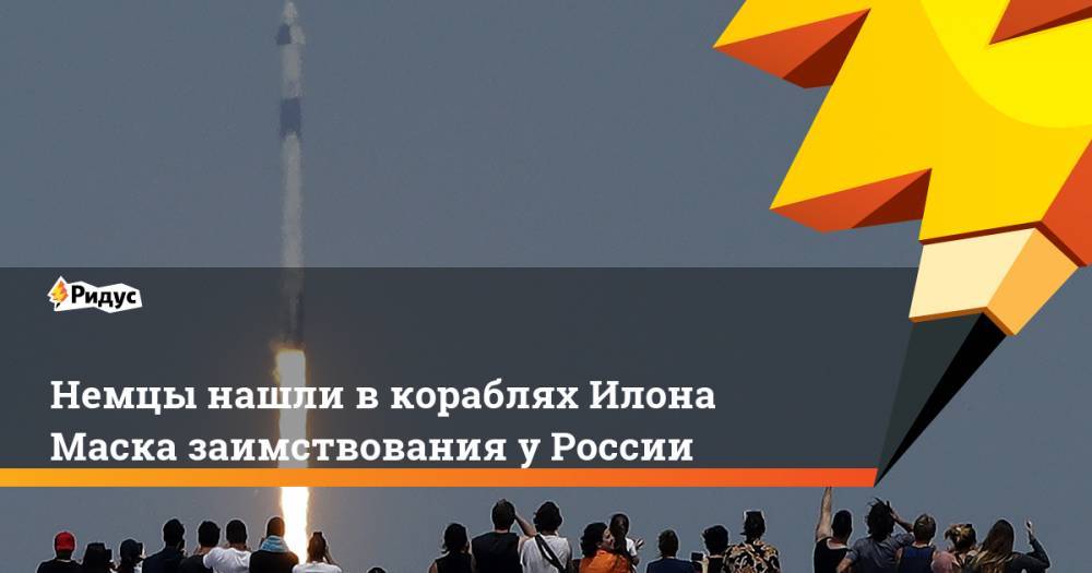 Илон Маск - Немцы нашли вкораблях Илона Маска заимствования уРоссии - ridus.ru - Германия