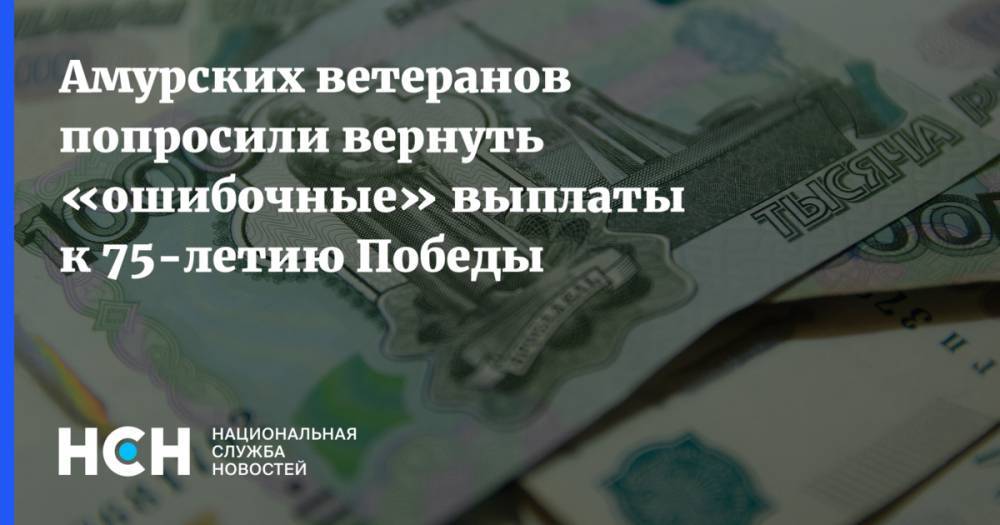 Амурских ветеранов попросили вернуть «ошибочные» выплаты к 75-летию Победы - nsn.fm - Россия - Китай - Амурская обл.