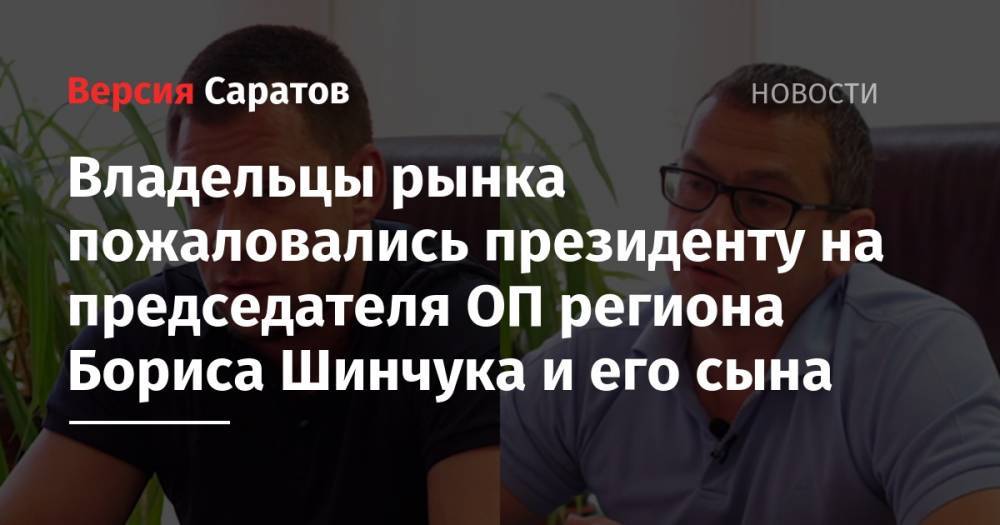 Владимир Путин - Владельцы рынка пожаловались президенту на председателя ОП региона Бориса Шинчука и его сына - nversia.ru - Россия - Саратовская обл. - Саратов