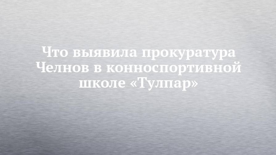 Что выявила прокуратура Челнов в конноспортивной школе «Тулпар» - chelny-izvest.ru