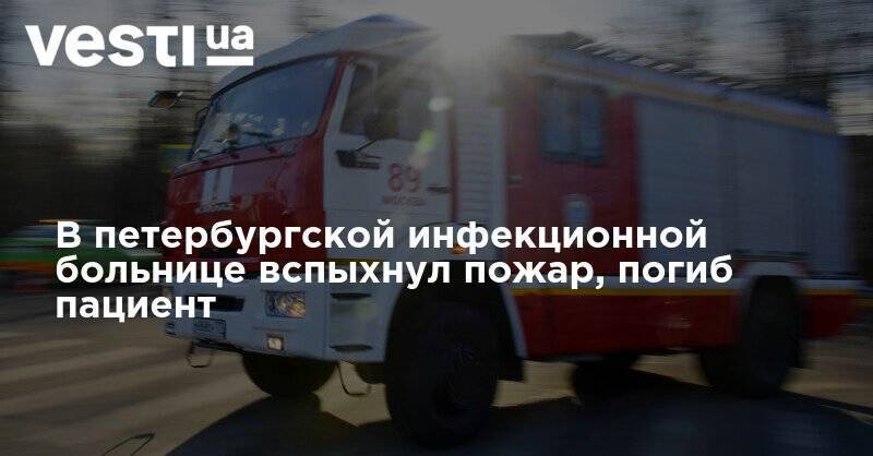 В петербургской инфекционной больнице вспыхнул пожар, погиб пациент - vesti.ua - Санкт-Петербург
