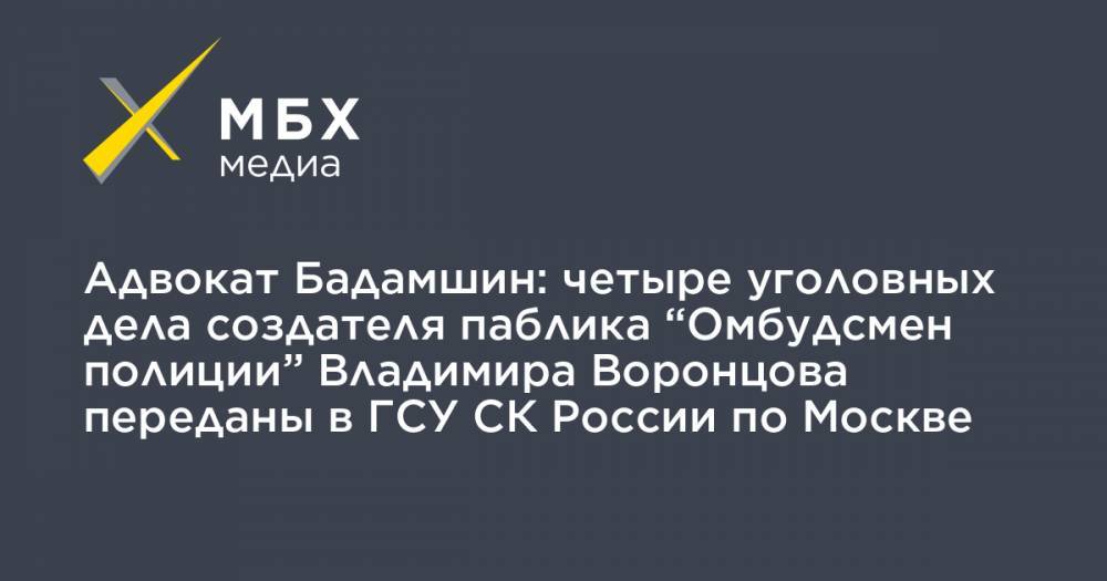 Сергей Бадамшин - Владимир Воронцов - Адвокат Бадамшин: четыре уголовных дела создателя паблика “Омбудсмен полиции” Владимира Воронцова переданы в ГСУ СК России по Москве - mbk.news - Москва - Россия