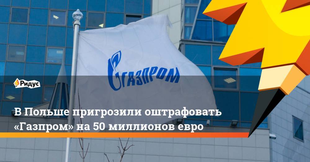 В Польше пригрозили оштрафовать «Газпром» на 50 миллионов евро - ridus.ru - Россия - Польша - Варшава