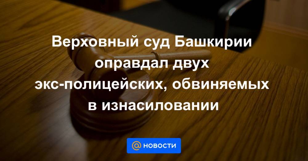 Павел Яромчук - Салават Галиев - Эдуард Матвеев - Верховный суд Башкирии оправдал двух экс-полицейских, обвиняемых в изнасиловании - news.mail.ru - Башкирия - Уфа